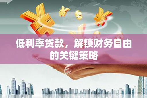 崆峒低利率贷款，解锁财务自由的关键策略