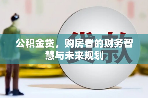 崆峒公积金贷，购房者的财务智慧与未来规划