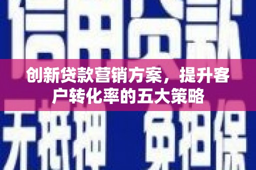 崆峒创新贷款营销方案，提升客户转化率的五大策略