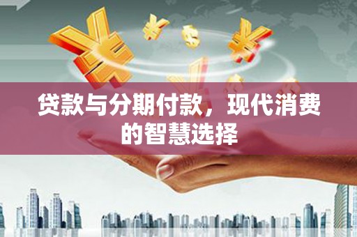 崆峒贷款与分期付款，现代消费的智慧选择