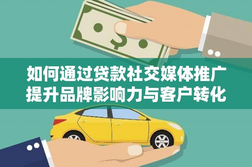 崆峒如何通过贷款社交媒体推广提升品牌影响力与客户转化率