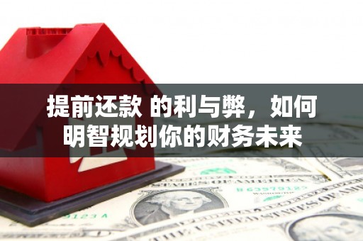 崆峒提前还款 的利与弊，如何明智规划你的财务未来