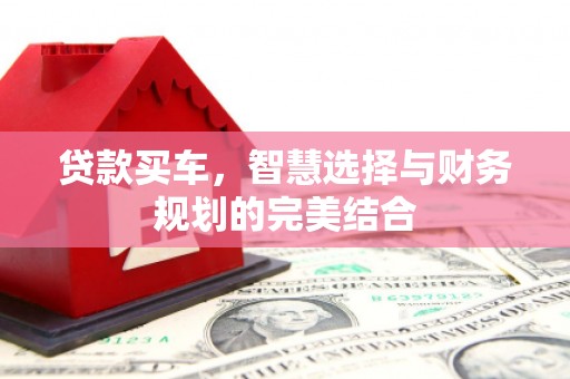 崆峒贷款买车，智慧选择与财务规划的完美结合