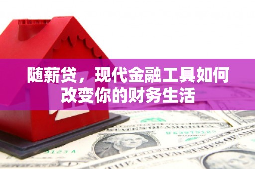 崆峒随薪贷，现代金融工具如何改变你的财务生活