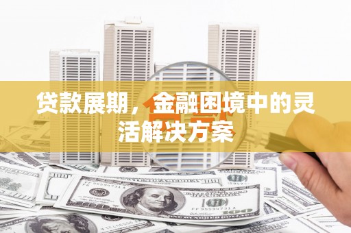 崆峒贷款展期，金融困境中的灵活解决方案