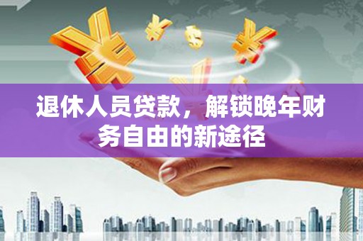 崆峒退休人员贷款，解锁晚年财务自由的新途径