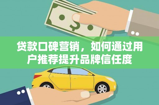 崆峒贷款口碑营销，如何通过用户推荐提升品牌信任度
