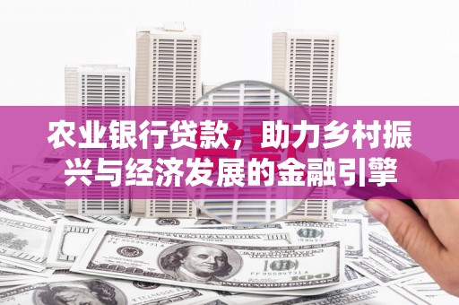 崆峒农业银行贷款，助力乡村振兴与经济发展的金融引擎