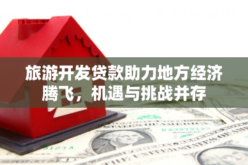 崆峒旅游开发贷款助力地方经济腾飞，机遇与挑战并存