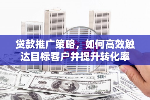 崆峒贷款推广策略，如何高效触达目标客户并提升转化率