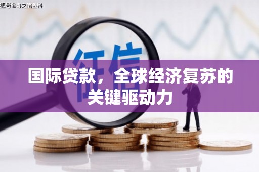 崆峒国际贷款，全球经济复苏的关键驱动力