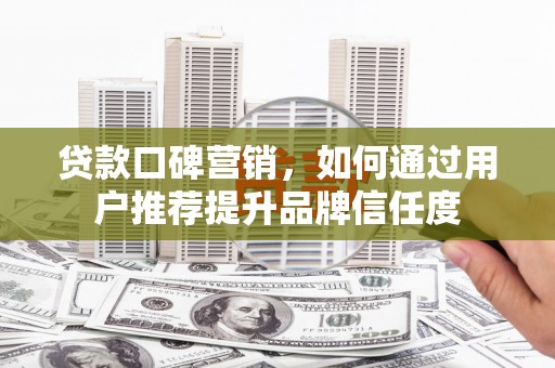 崆峒贷款口碑营销，如何通过用户推荐提升品牌信任度
