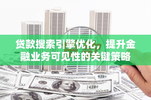 崆峒贷款搜索引擎优化，提升金融业务可见性的关键策略