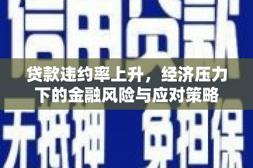 崆峒贷款违约率上升，经济压力下的金融风险与应对策略