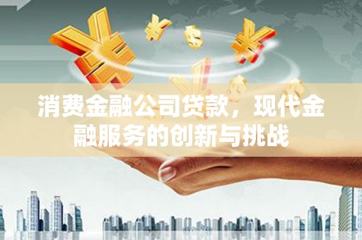 崆峒消费金融公司贷款，现代金融服务的创新与挑战