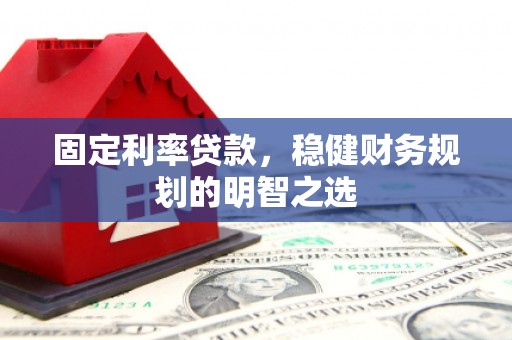 崆峒固定利率贷款，稳健财务规划的明智之选