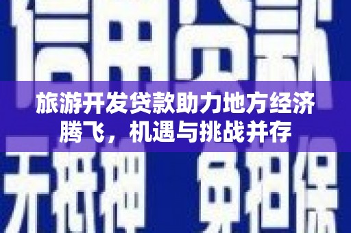 崆峒旅游开发贷款助力地方经济腾飞，机遇与挑战并存