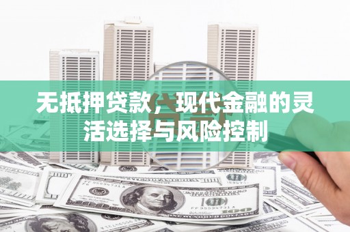 崆峒无抵押贷款，现代金融的灵活选择与风险控制