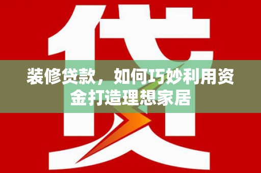 崆峒装修贷款，如何巧妙利用资金打造理想家居
