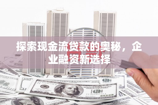 崆峒探索现金流贷款的奥秘，企业融资新选择