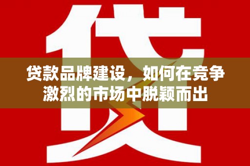 崆峒贷款品牌建设，如何在竞争激烈的市场中脱颖而出