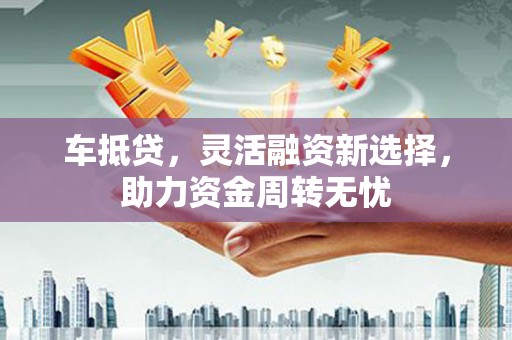 崆峒车抵贷，灵活融资新选择，助力资金周转无忧