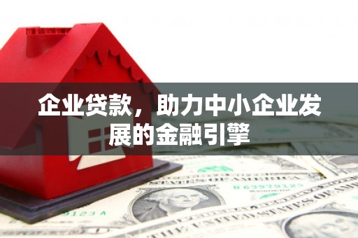 崆峒企业贷款，助力中小企业发展的金融引擎