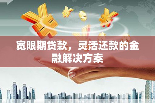 崆峒宽限期贷款，灵活还款的金融解决方案