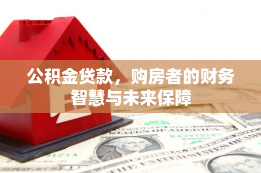 崆峒公积金贷款，购房者的财务智慧与未来保障