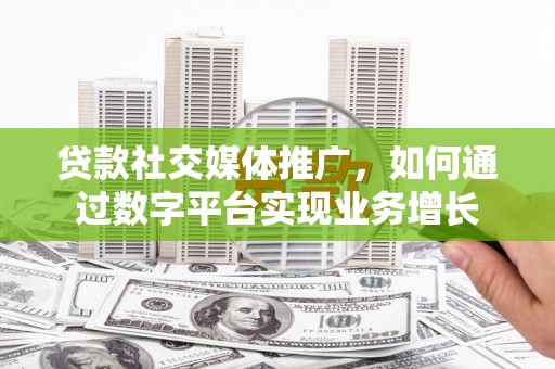 崆峒贷款社交媒体推广，如何通过数字平台实现业务增长