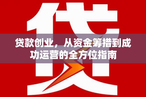 崆峒贷款创业，从资金筹措到成功运营的全方位指南