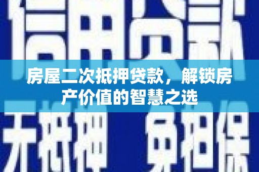 崆峒房屋二次抵押贷款，解锁房产价值的智慧之选