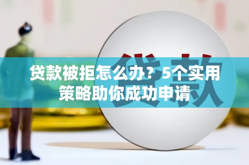 崆峒贷款被拒怎么办？5个实用策略助你成功申请