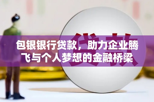 崆峒包银银行贷款，助力企业腾飞与个人梦想的金融桥梁