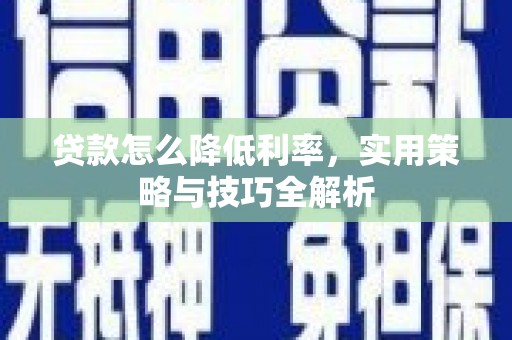 崆峒贷款怎么降低利率，实用策略与技巧全解析