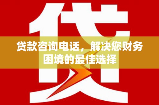 崆峒贷款咨询电话，解决您财务困境的最佳选择