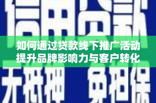 崆峒如何通过贷款线下推广活动提升品牌影响力与客户转化率