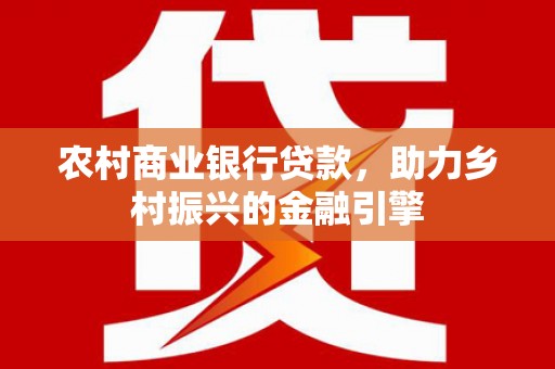 崆峒农村商业银行贷款，助力乡村振兴的金融引擎