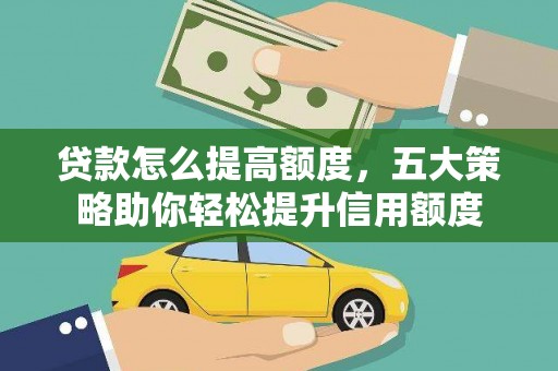 崆峒贷款怎么提高额度，五大策略助你轻松提升信用额度