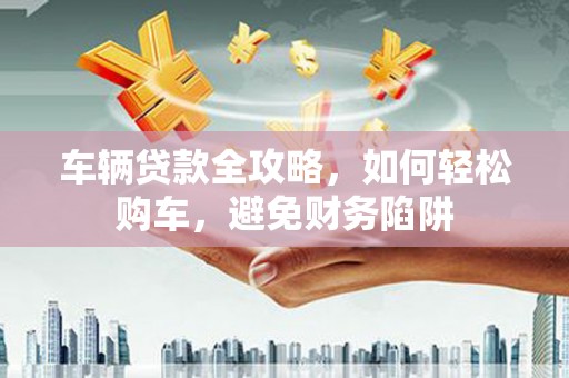 崆峒车辆贷款全攻略，如何轻松购车，避免财务陷阱