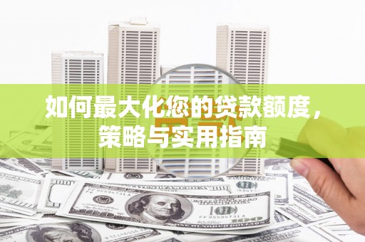 崆峒如何最大化您的贷款额度，策略与实用指南