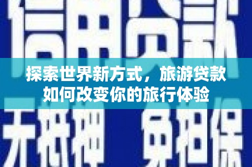 崆峒探索世界新方式，旅游贷款如何改变你的旅行体验
