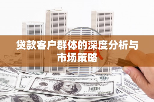 崆峒贷款客户群体的深度分析与市场策略
