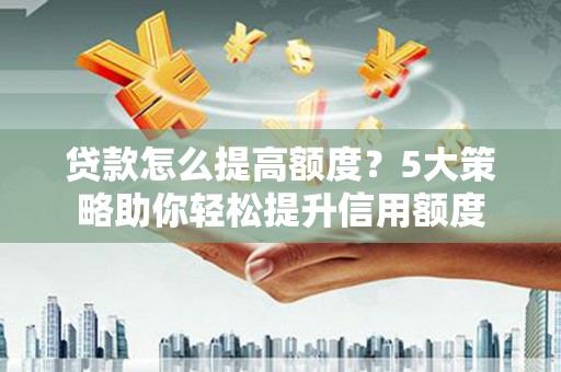 崆峒贷款怎么提高额度？5大策略助你轻松提升信用额度