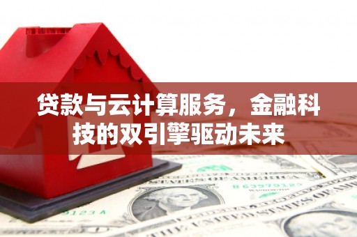 崆峒贷款与云计算服务，金融科技的双引擎驱动未来