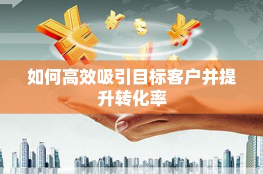 崆峒如何高效吸引目标客户并提升转化率