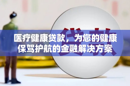 崆峒医疗健康贷款，为您的健康保驾护航的金融解决方案
