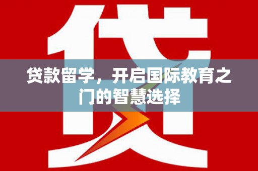崆峒贷款留学，开启国际教育之门的智慧选择
