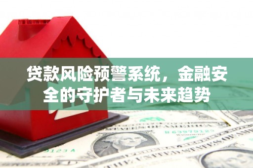 崆峒贷款风险预警系统，金融安全的守护者与未来趋势