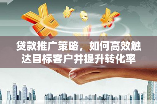 崆峒贷款推广策略，如何高效触达目标客户并提升转化率